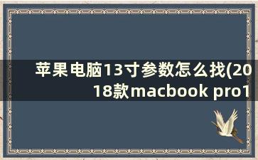 苹果电脑13寸参数怎么找(2018款macbook pro13参数)